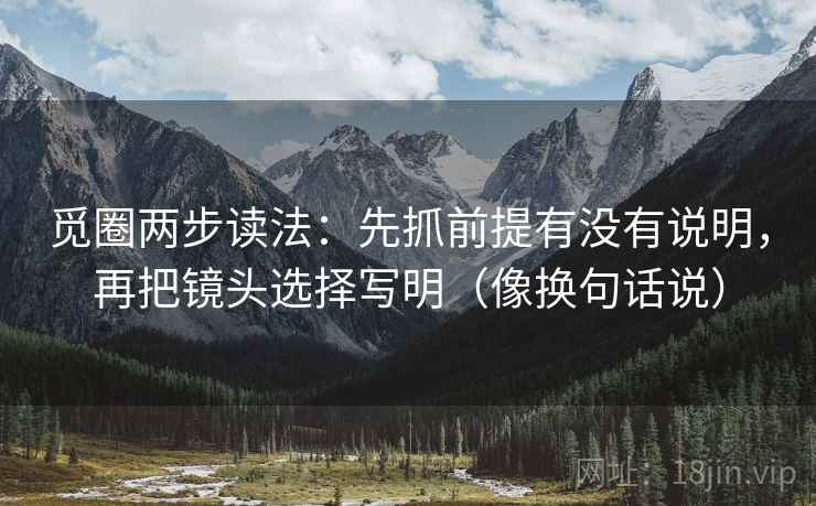 觅圈两步读法：先抓前提有没有说明，再把镜头选择写明（像换句话说）
