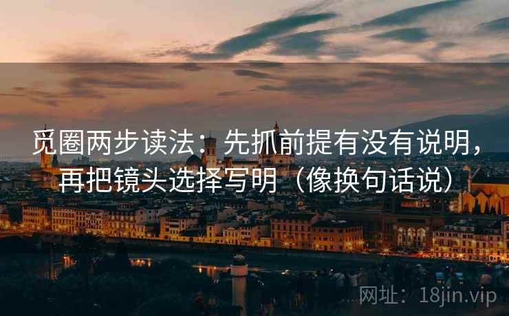 觅圈两步读法:先抓前提有没有说明,再把镜头选择写明(像换句话说) 觅圈两步读法:先抓前提有没有说明,再把镜头选择写明(像换句话说)