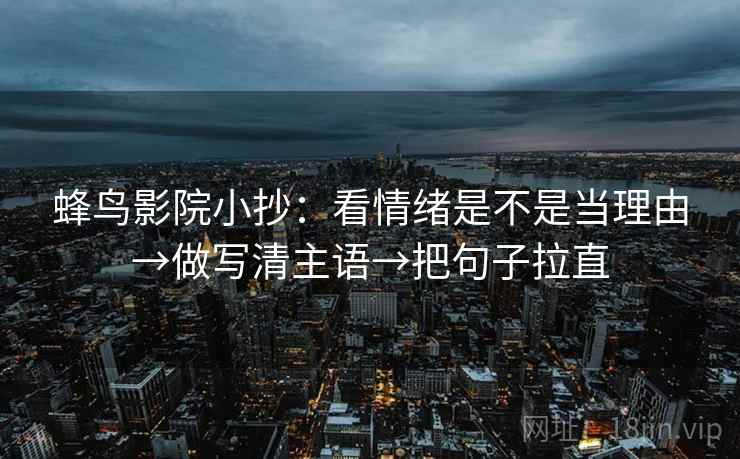 蜂鸟影院小抄：看情绪是不是当理由→做写清主语→把句子拉直