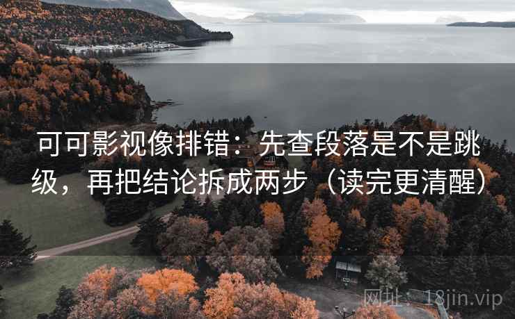 可可影视像排错：先查段落是不是跳级，再把结论拆成两步（读完更清醒）