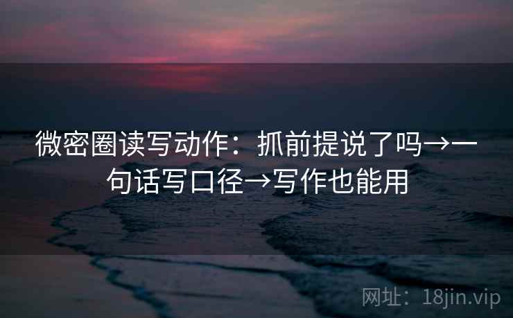 微密圈读写动作:抓前提说了吗→一句话写口径→写作也能用 微密圈读写动作:抓前提说了吗→一句话写口径→写作也能用