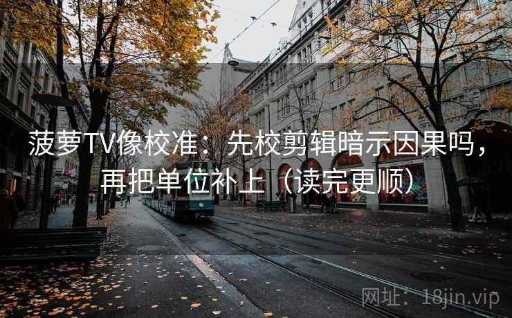 菠萝TV像校准:先校剪辑暗示因果吗,再把单位补上(读完更顺) 菠萝TV像校准:先校剪辑暗示因果吗,再把单位补上(读完更顺)