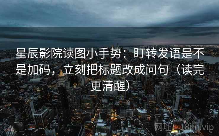 星辰影院读图小手势:盯转发语是不是加码,立刻把标题改成问句(读完更清醒) 星辰影院读图小手势:盯转发语是不是加码,立刻把标题改成问句(读完更清醒)