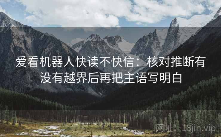爱看机器人快读不快信:核对推断有没有越界后再把主语写明白 爱看机器人快读不快信:核对推断有没有越界后再把主语写明白