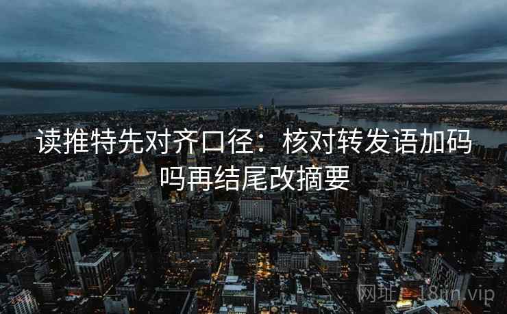 读推特先对齐口径:核对转发语加码吗再结尾改摘要 读推特先对齐口径:核对转发语加码吗再结尾改摘要