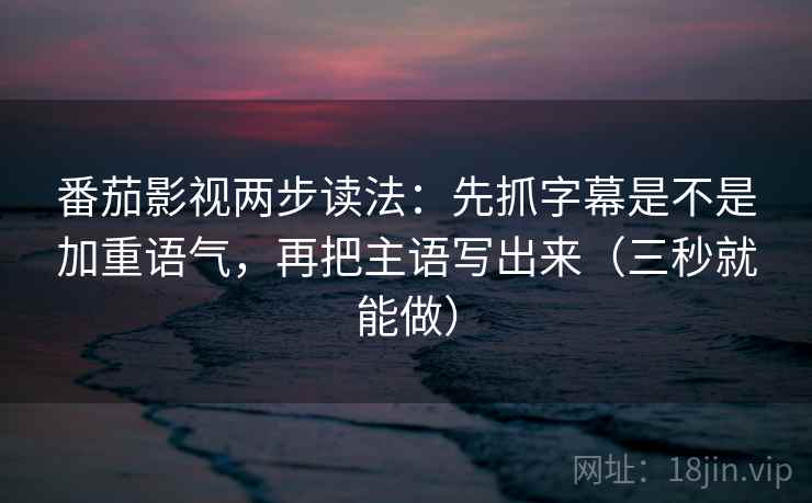 番茄影视两步读法：先抓字幕是不是加重语气，再把主语写出来（三秒就能做）