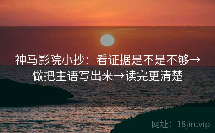 神马影院小抄:看证据是不是不够→做把主语写出来→读完更清楚 神马影院小抄:看证据是不是不够→做把主语写出来→读完更清楚