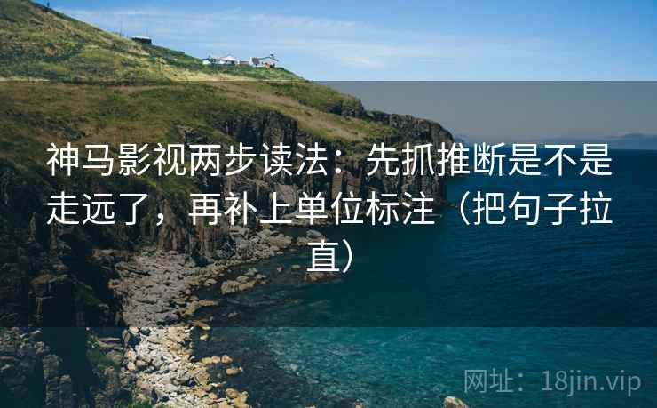 神马影视两步读法:先抓推断是不是走远了,再补上单位标注(把句子拉直) 神马影视两步读法:先抓推断是不是走远了,再补上单位标注(把句子拉直)