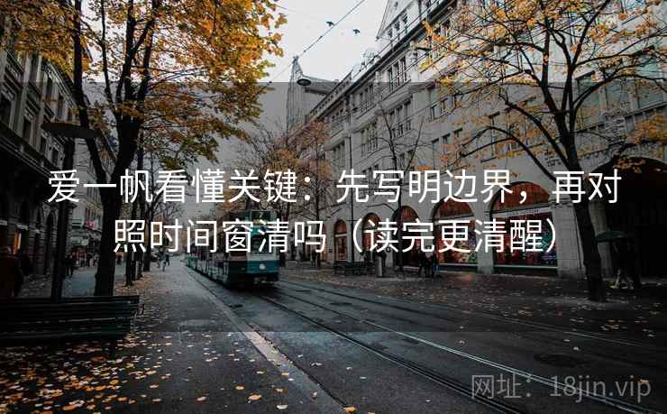 爱一帆看懂关键:先写明边界,再对照时间窗清吗(读完更清醒) 爱一帆看懂关键:先写明边界,再对照时间窗清吗(读完更清醒)