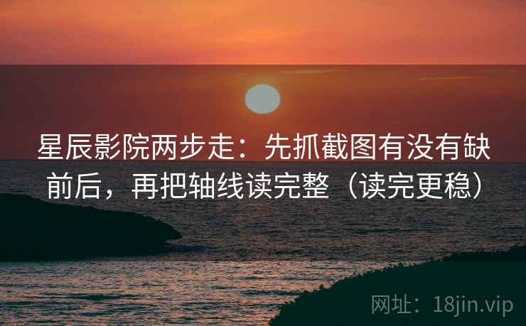 星辰影院两步走：先抓截图有没有缺前后，再把轴线读完整（读完更稳）