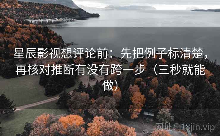 星辰影视想评论前：先把例子标清楚，再核对推断有没有跨一步（三秒就能做）