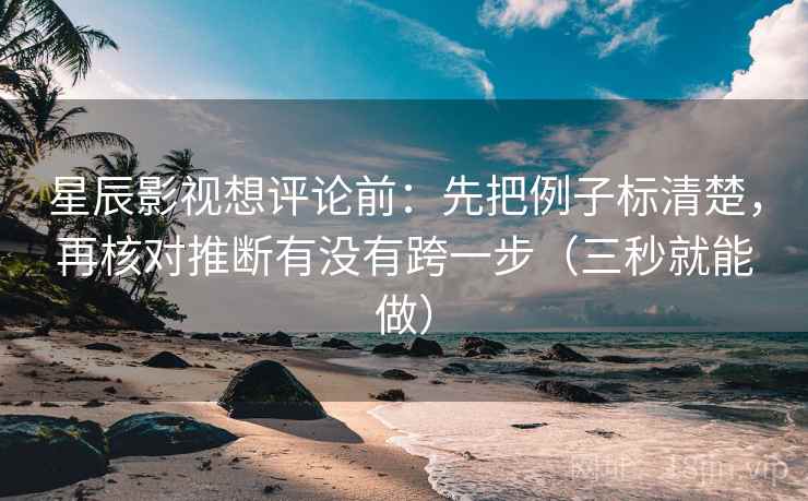 星辰影视想评论前:先把例子标清楚,再核对推断有没有跨一步(三秒就能做) 星辰影视想评论前:先把例子标清楚,再核对推断有没有跨一步(三秒就能做)
