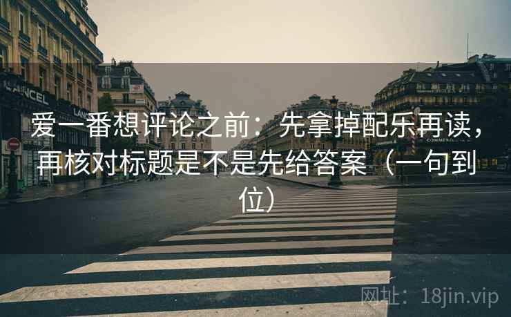 爱一番想评论之前:先拿掉配乐再读,再核对标题是不是先给答案(一句到位) 爱一番想评论之前:先拿掉配乐再读,再核对标题是不是先给答案(一句到位)