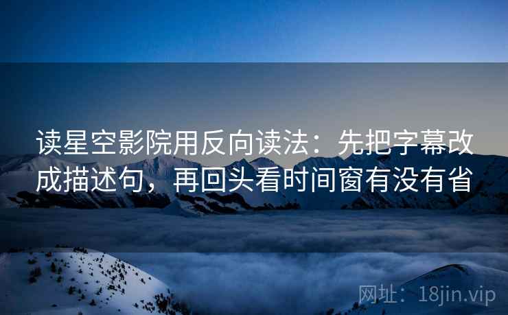 读星空影院用反向读法:先把字幕改成描述句,再回头看时间窗有没有省 读星空影院用反向读法:先把字幕改成描述句,再回头看时间窗有没有省